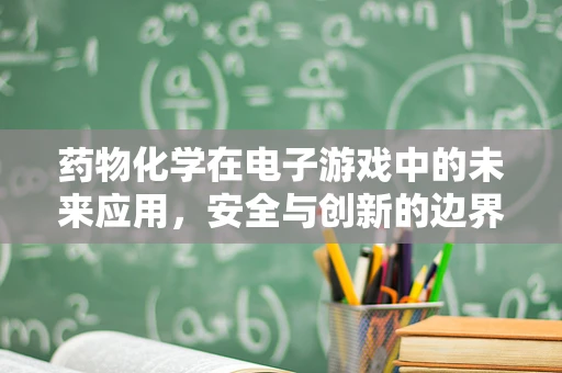 药物化学在电子游戏中的未来应用，安全与创新的边界探索