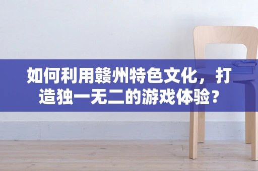 如何利用赣州特色文化，打造独一无二的游戏体验？