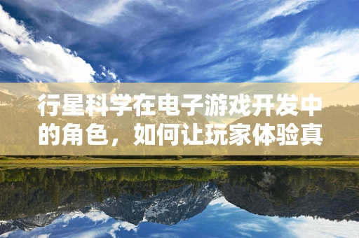 行星科学在电子游戏开发中的角色，如何让玩家体验真实的宇宙奥秘？