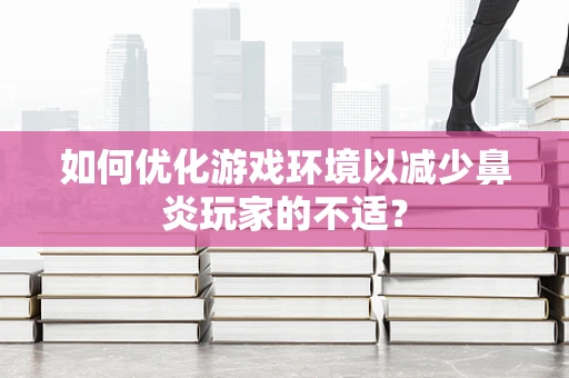 如何优化游戏环境以减少鼻炎玩家的不适？