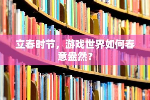 立春时节，游戏世界如何春意盎然？