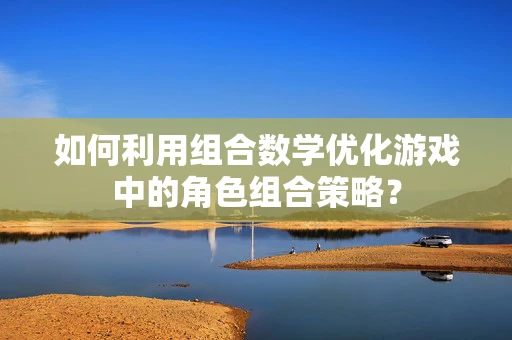 如何利用组合数学优化游戏中的角色组合策略？