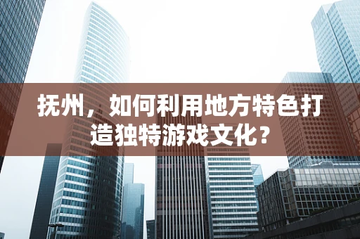 抚州，如何利用地方特色打造独特游戏文化？