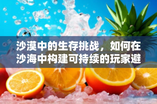 沙漠中的生存挑战，如何在沙海中构建可持续的玩家避难所？
