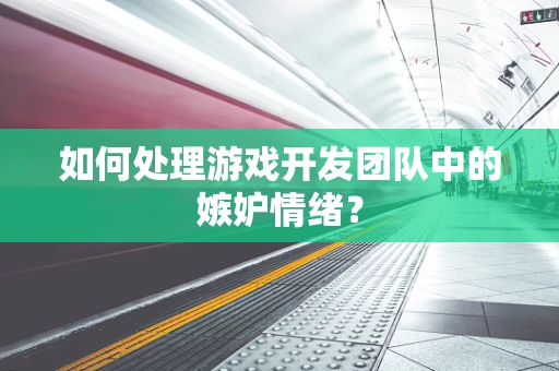 如何处理游戏开发团队中的嫉妒情绪？