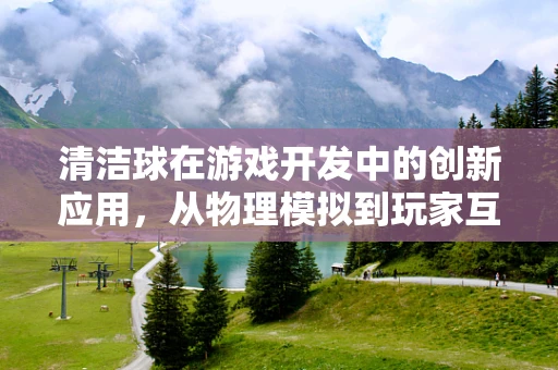 清洁球在游戏开发中的创新应用，从物理模拟到玩家互动的革新