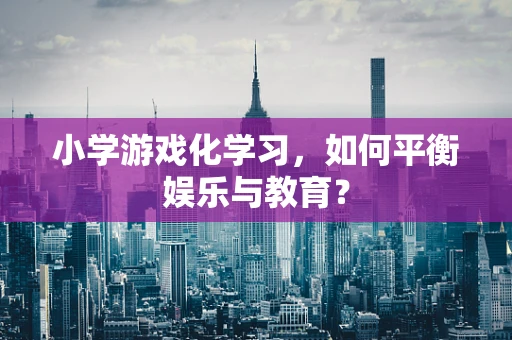 小学游戏化学习，如何平衡娱乐与教育？
