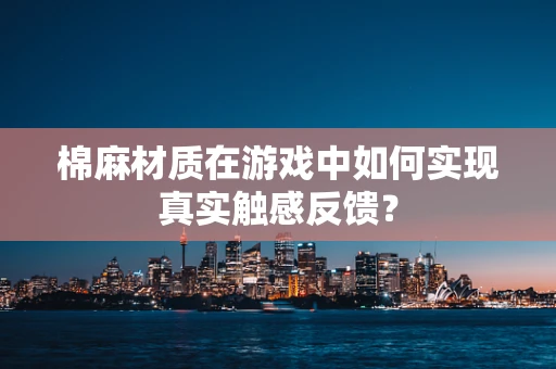 棉麻材质在游戏中如何实现真实触感反馈？