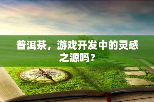 普洱茶，游戏开发中的灵感之源吗？