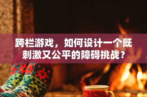 跨栏游戏，如何设计一个既刺激又公平的障碍挑战？