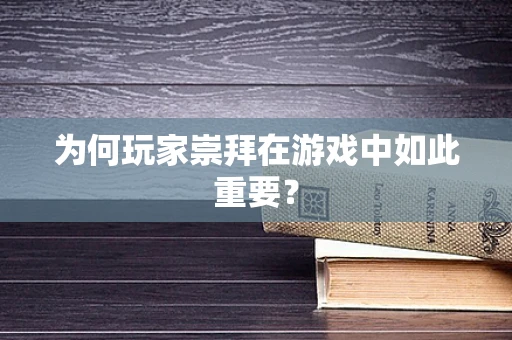 为何玩家崇拜在游戏中如此重要？