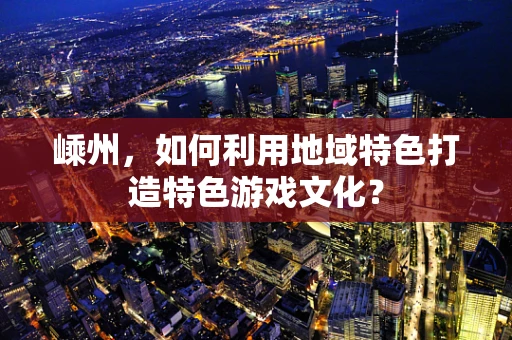 嵊州，如何利用地域特色打造特色游戏文化？