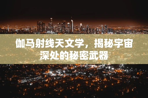 伽马射线天文学，揭秘宇宙深处的秘密武器