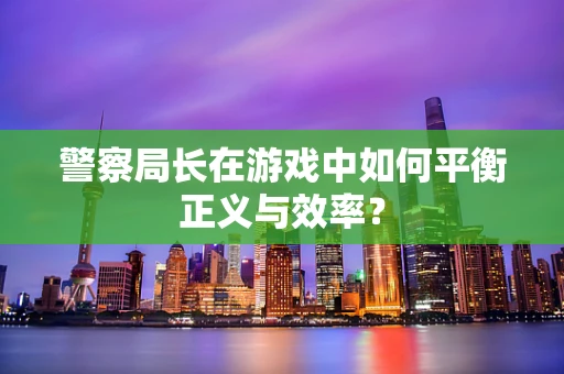 警察局长在游戏中如何平衡正义与效率？