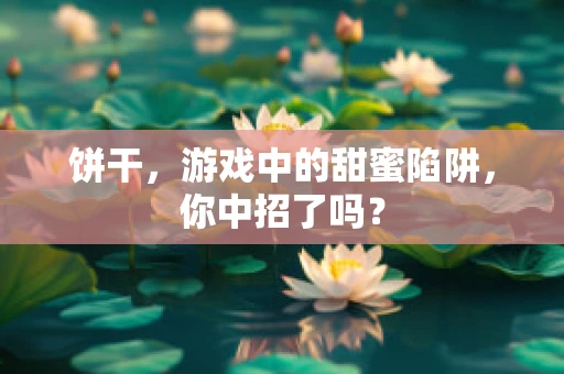 饼干，游戏中的甜蜜陷阱，你中招了吗？