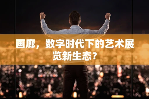 画廊，数字时代下的艺术展览新生态？