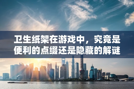 卫生纸架在游戏中，究竟是便利的点缀还是隐藏的解谜线索？