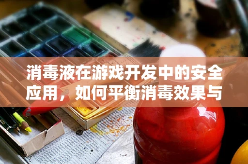 消毒液在游戏开发中的安全应用，如何平衡消毒效果与玩家健康？