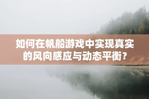 如何在帆船游戏中实现真实的风向感应与动态平衡？