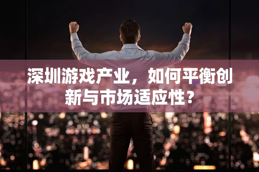 深圳游戏产业，如何平衡创新与市场适应性？