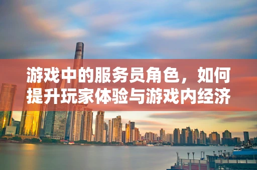 游戏中的服务员角色，如何提升玩家体验与游戏内经济平衡？