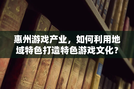 惠州游戏产业，如何利用地域特色打造特色游戏文化？