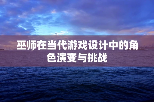 巫师在当代游戏设计中的角色演变与挑战