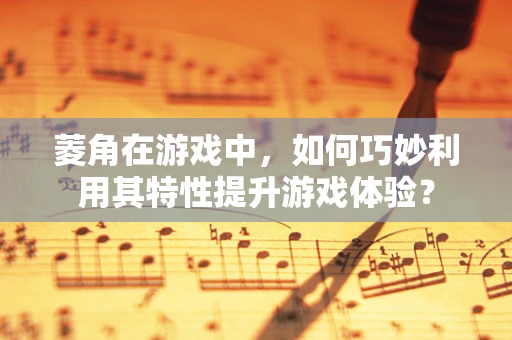 菱角在游戏中，如何巧妙利用其特性提升游戏体验？