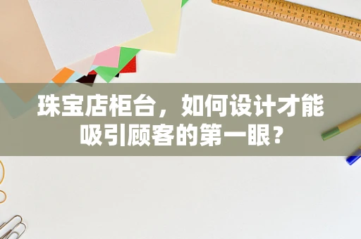 珠宝店柜台，如何设计才能吸引顾客的第一眼？
