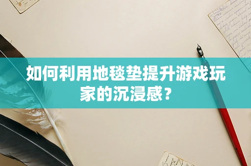 如何利用地毯垫提升游戏玩家的沉浸感？