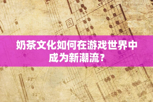 奶茶文化如何在游戏世界中成为新潮流？