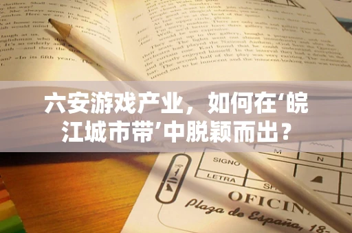 六安游戏产业，如何在‘皖江城市带’中脱颖而出？