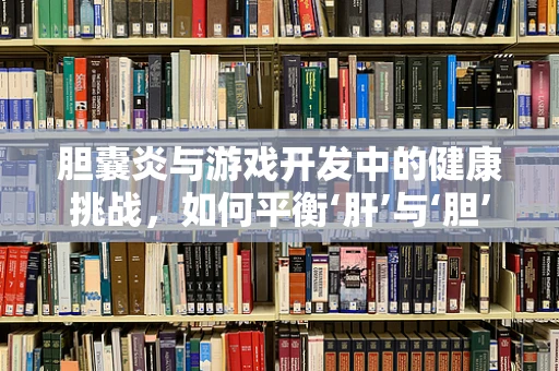 胆囊炎与游戏开发中的健康挑战，如何平衡‘肝’与‘胆’？