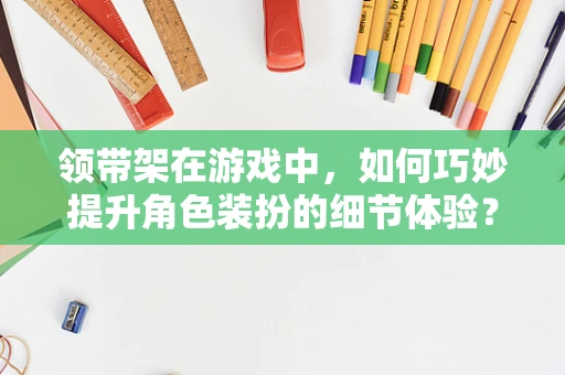 领带架在游戏中，如何巧妙提升角色装扮的细节体验？