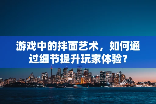 游戏中的拌面艺术，如何通过细节提升玩家体验？