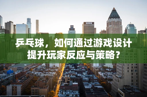 乒乓球，如何通过游戏设计提升玩家反应与策略？