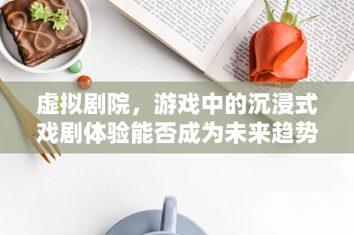 虚拟剧院，游戏中的沉浸式戏剧体验能否成为未来趋势？