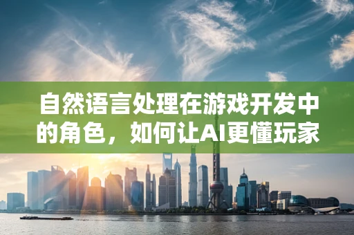 自然语言处理在游戏开发中的角色，如何让AI更懂玩家？