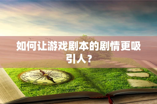 如何让游戏剧本的剧情更吸引人？