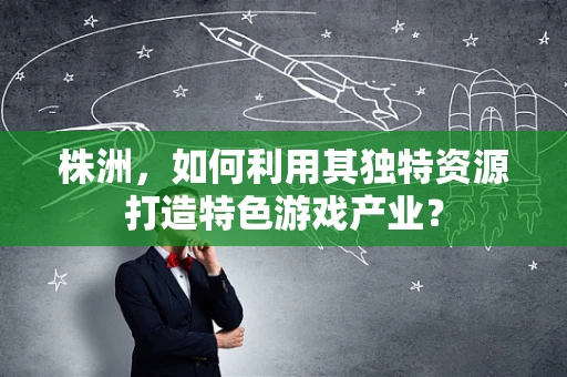 株洲，如何利用其独特资源打造特色游戏产业？