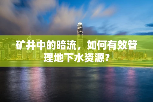 矿井中的暗流，如何有效管理地下水资源？
