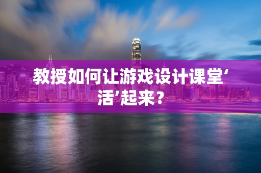教授如何让游戏设计课堂‘活’起来？