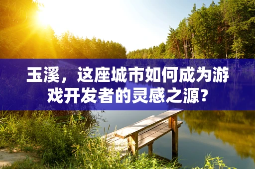 玉溪，这座城市如何成为游戏开发者的灵感之源？