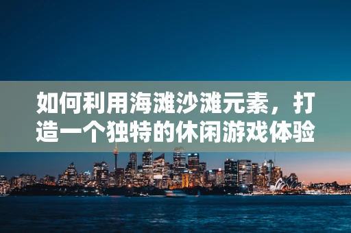 如何利用海滩沙滩元素，打造一个独特的休闲游戏体验？
