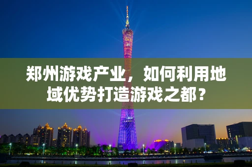 郑州游戏产业，如何利用地域优势打造游戏之都？
