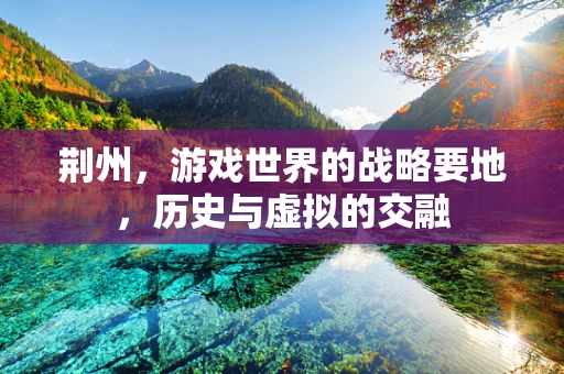 荆州，游戏世界的战略要地，历史与虚拟的交融
