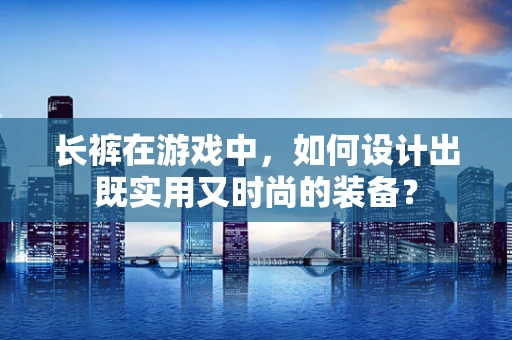 长裤在游戏中，如何设计出既实用又时尚的装备？