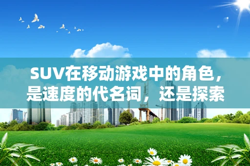 SUV在移动游戏中的角色，是速度的代名词，还是探索的利器？