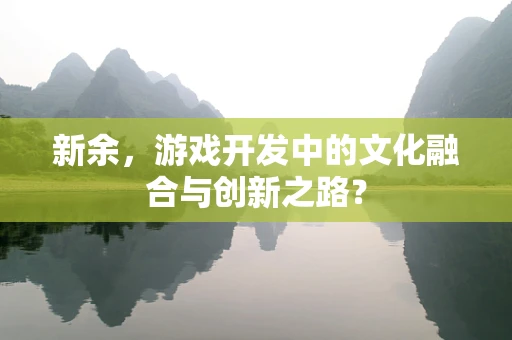 新余，游戏开发中的文化融合与创新之路？