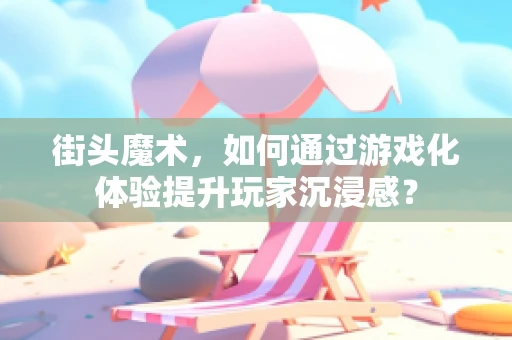街头魔术，如何通过游戏化体验提升玩家沉浸感？
